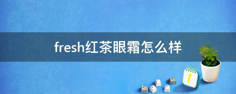 fresh红茶眼霜怎么样 fresh的红茶面霜怎么样