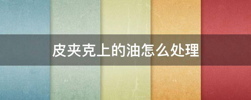 皮夹克上的油怎么处理 皮夹克弄上油了怎么办