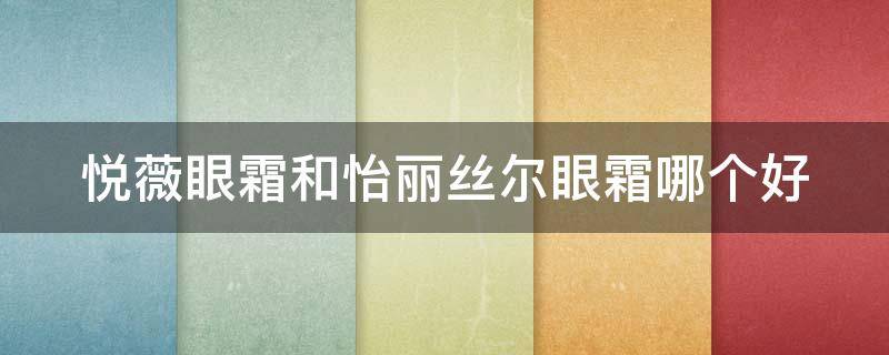 悦薇眼霜和怡丽丝尔眼霜哪个好（悦薇眼霜与怡丽丝尔眼霜对比）