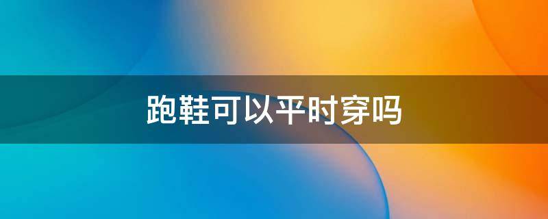 跑鞋可以平时穿吗（跑步鞋可以平常穿吗）