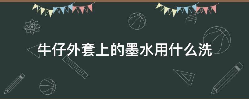 牛仔外套上的墨水用什么洗（牛仔外套上的墨水怎么去掉）