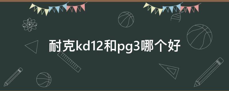 耐克kd12和pg3哪个好（kd12和pg3选哪个好）