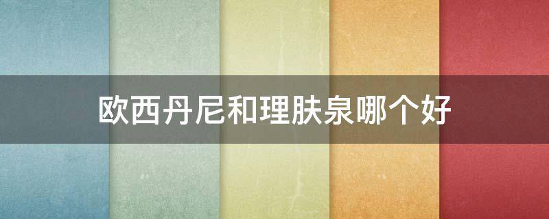 欧西丹尼和理肤泉哪个好 欧西丹尼喷雾和雅漾喷雾哪个好