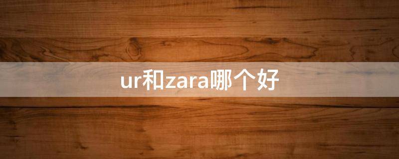 ur和zara哪个好 ur跟zara哪个好