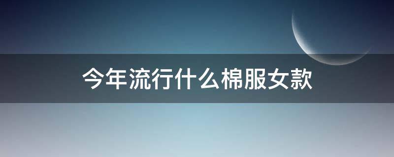 今年流行什么棉服女款 今年流行什么棉服女款款式