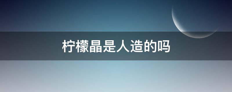 柠檬晶是人造的吗（柠檬晶是人造的吗为什么）