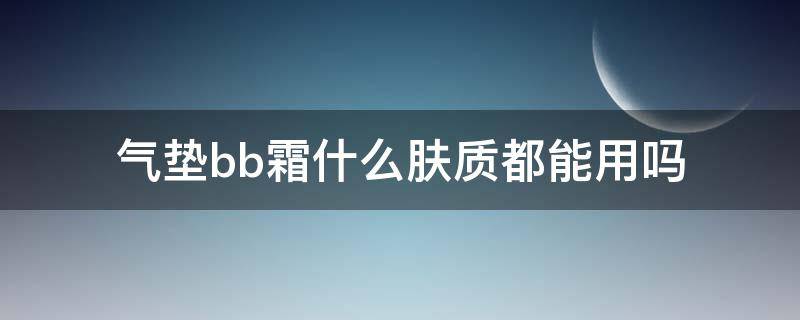 气垫bb霜什么肤质都能用吗（气垫bb霜适合人群）