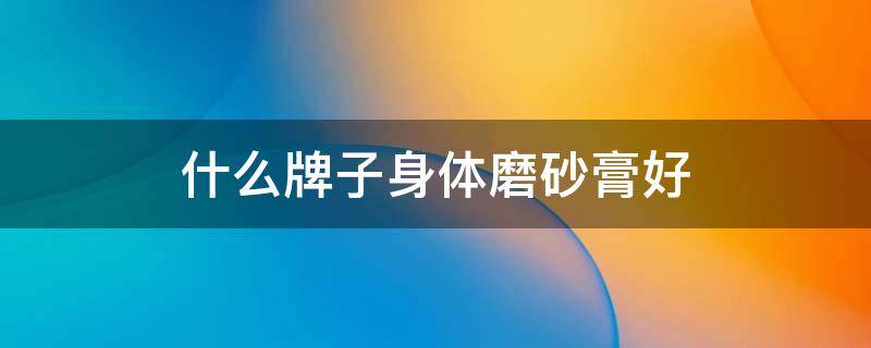 什么牌子身体磨砂膏好（什么牌子身体磨砂膏好用）