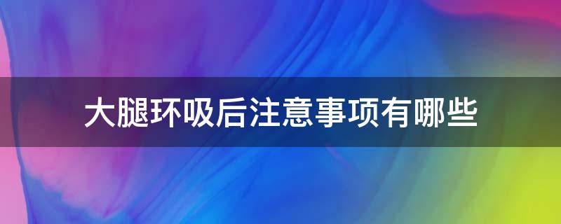大腿环吸后注意事项有哪些（大腿环吸后注意事项有哪些症状）