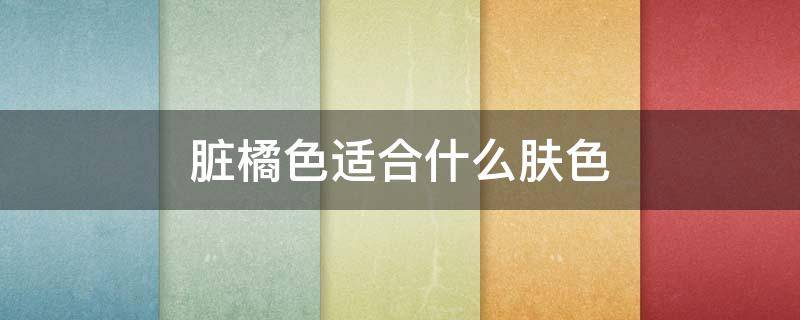 脏橘色适合什么肤色（脏橘色适合什么肤色）