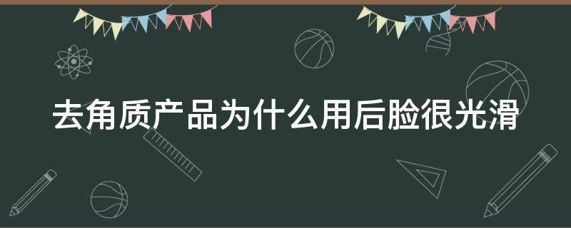去角质产品为什么用后脸很光滑（为什么用去角质后脸疼）