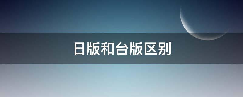 日版和台版区别（日版和台版区别大吗）