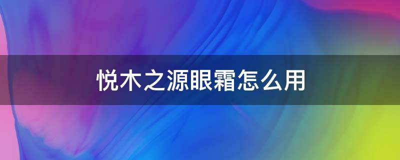 悦木之源眼霜怎么用（悦木之源眼霜怎么用才正确方法）
