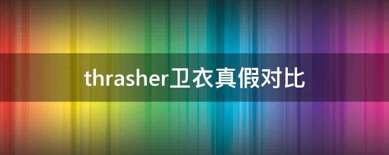 thrasher卫衣真假对比（thrasher卫衣真假辨别）