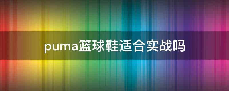 puma篮球鞋适合实战吗 puma篮球鞋好吗