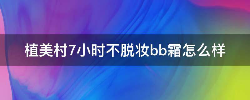 植美村7小时不脱妆bb霜怎么样（植美村补水保湿套装怎么样好用吗）