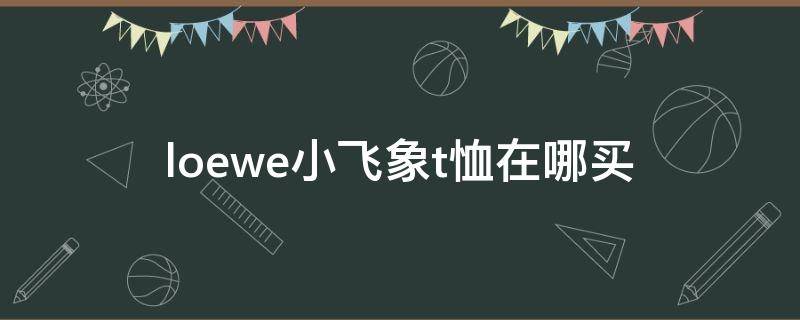 loewe小飞象t恤在哪买（loewe小飞象短袖）