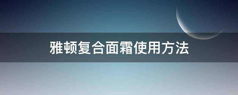 雅顿复合面霜使用方法 雅顿复合面霜使用方法视频教程