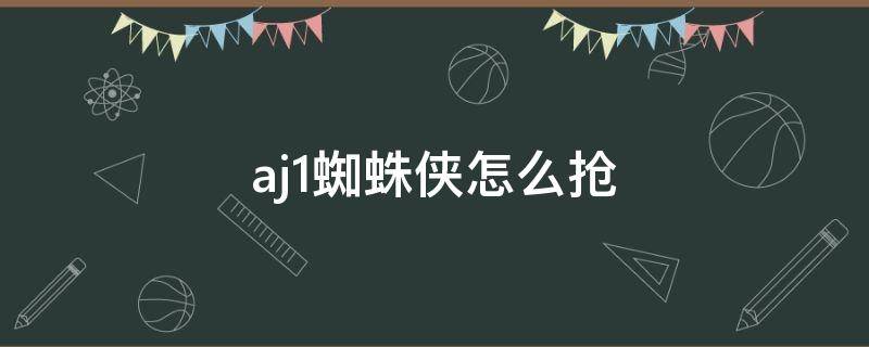 aj1蜘蛛侠怎么抢 aj1蜘蛛侠特殊鞋盒怎么买到