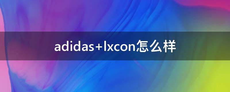 adidas lxcon怎么样