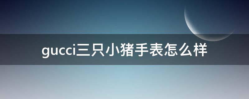 gucci三只小猪手表怎么样（gucci三只小猪手表怎么样好看吗）