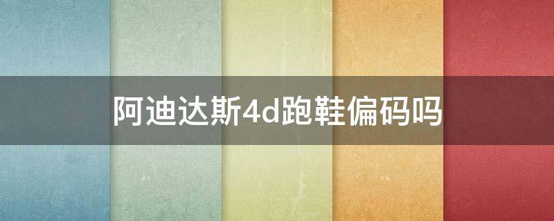 阿迪达斯4d跑鞋偏码吗 阿迪达斯4d跑鞋偏码吗能买吗