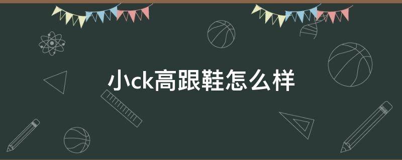 小ck高跟鞋怎么样（小ck的高跟鞋鞋好穿吗）