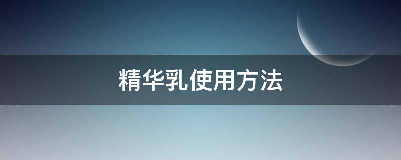 精华乳使用方法（雪兰草何首乌人参养护精华乳使用方法）