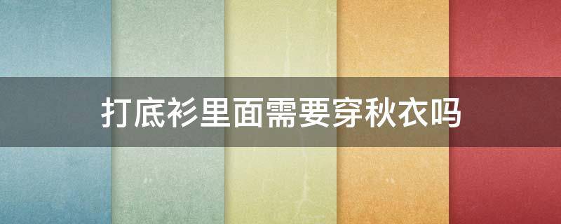 打底衫里面需要穿秋衣吗（打底衫里面需要穿秋衣吗女生）