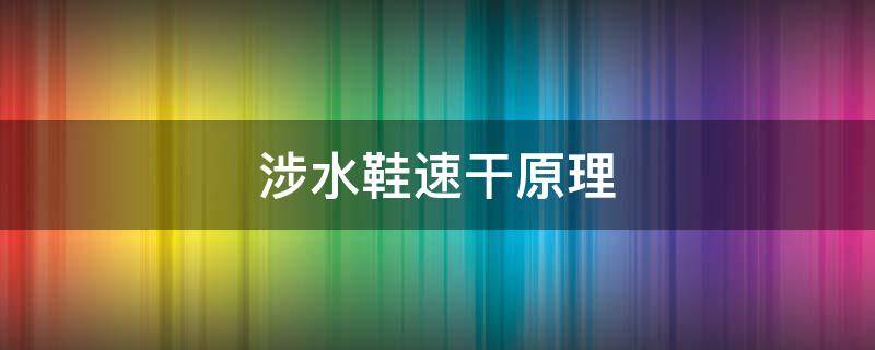 涉水鞋速干原理（速干涉水鞋卖点）
