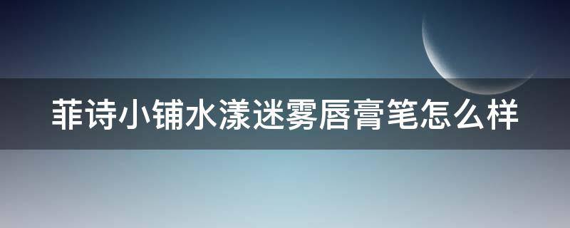 菲诗小铺水漾迷雾唇膏笔怎么样（菲诗小铺水乳）