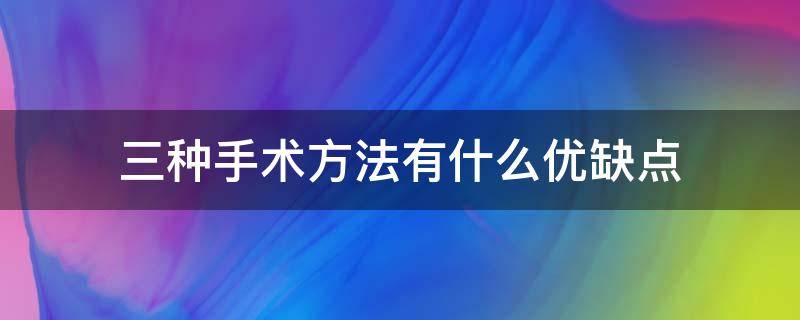 三种手术方法有什么优缺点 手术方法有哪些