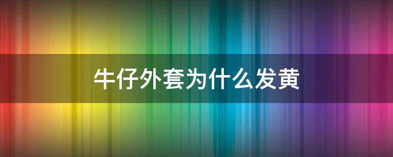 牛仔外套为什么发黄 牛仔外套时间长了发黄了怎么办?