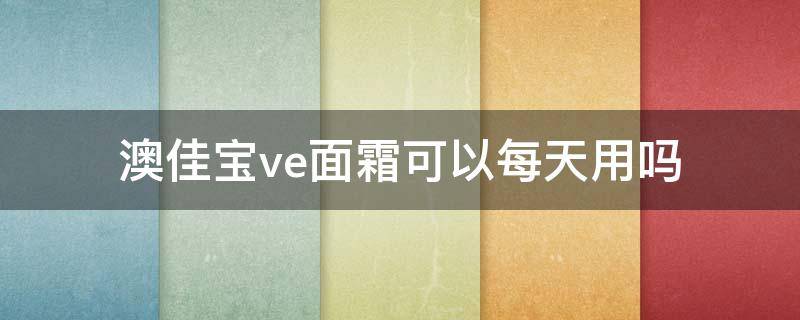 澳佳宝ve面霜可以每天用吗（澳佳宝ve面霜可以每天用吗女生）