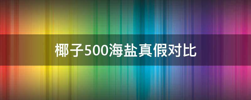 椰子500海盐真假对比（椰子500海盐什么时候上市的）