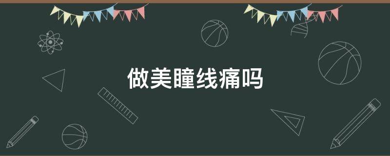 做美瞳线痛吗（做美瞳线痛不痛?）