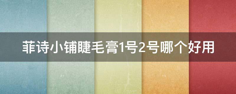 菲诗小铺睫毛膏1号2号哪个好用 菲诗小铺睫毛膏1号2号哪个好用些