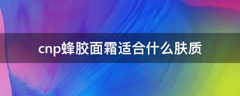 cnp蜂胶面霜适合什么肤质（cosrx蜂胶面霜成分）