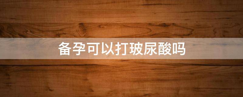备孕可以打玻尿酸吗（玻尿酸一针700能打吗）