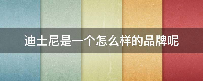 迪士尼是一个怎么样的品牌呢（迪士尼是一个怎么样的品牌呢英文翻译）