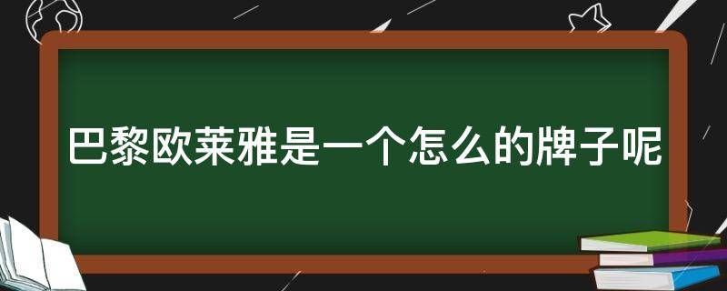 巴黎欧莱雅是一个怎么的牌子呢（巴黎欧莱雅怎么样,巴黎欧莱雅好用吗）