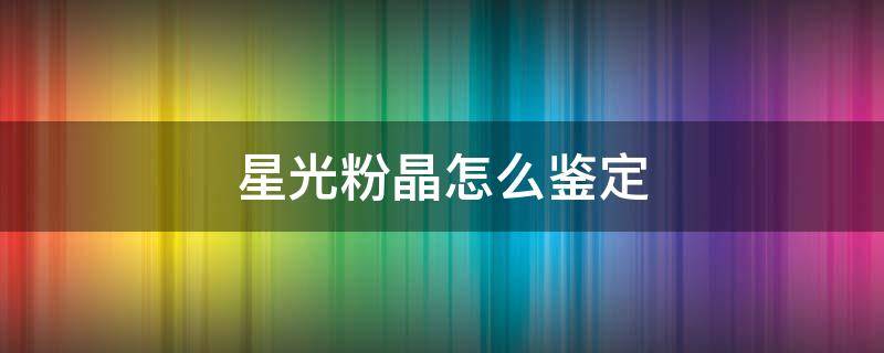 星光粉晶怎么鉴定 星光粉晶如何造假