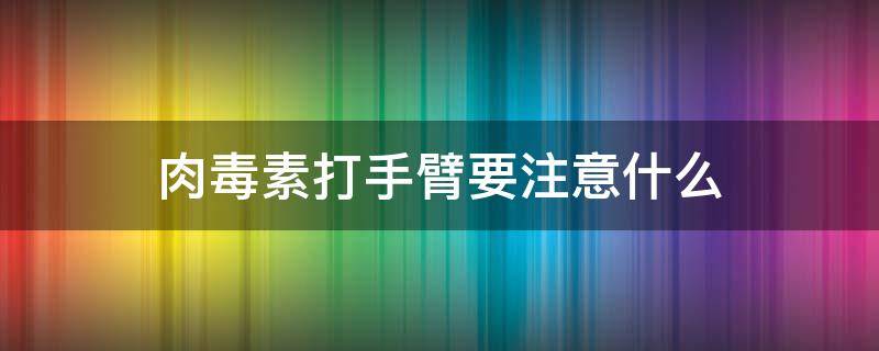 肉毒素打手臂要注意什么（肉毒素打手臂要注意什么事项）