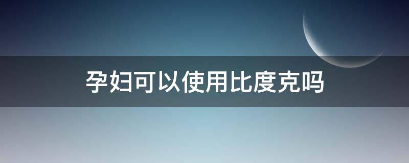 孕妇可以使用比度克吗 孕妇可以用比复健吗