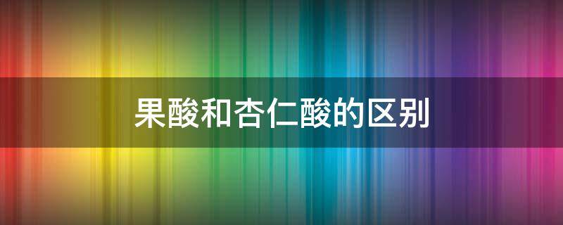 果酸和杏仁酸的区别（果酸和杏仁酸哪个祛痘印比较好）