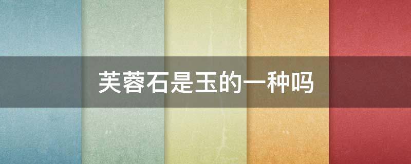 芙蓉石是玉的一种吗（芙蓉石是属于什么）