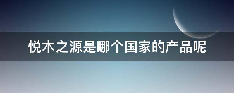 悦木之源是哪个国家的产品呢 悦木之源是哪个国家的产品呢图片
