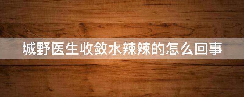 城野医生收敛水辣辣的怎么回事（城野医生收敛水成分分析）