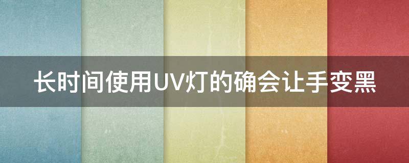 长时间使用UV灯的确会让手变黑 uv灯对手机有影响吗