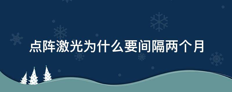点阵激光为什么要间隔两个月 点阵激光为什么要间隔两个月再做